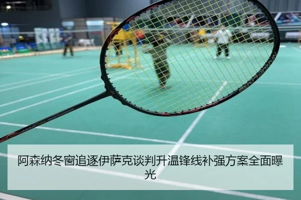 阿森纳冬窗追逐伊萨克谈判升温锋线补强方案全面曝光