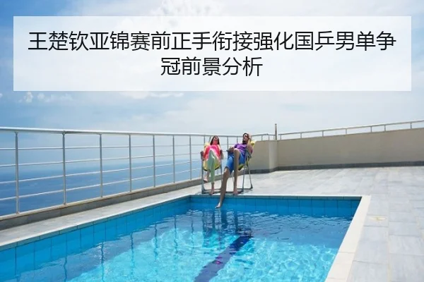 王楚钦亚锦赛前正手衔接强化国乒男单争冠前景分析