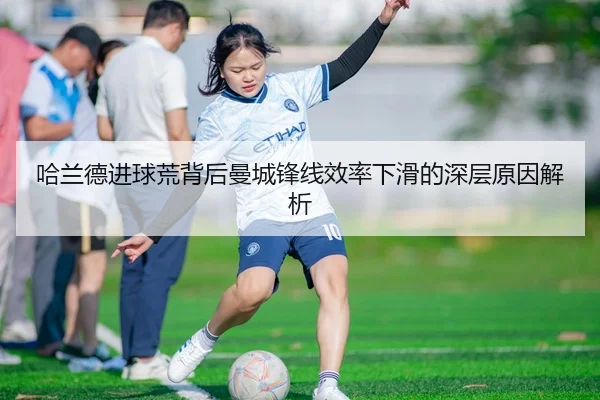 哈兰德进球荒背后曼城锋线效率下滑的深层原因解析