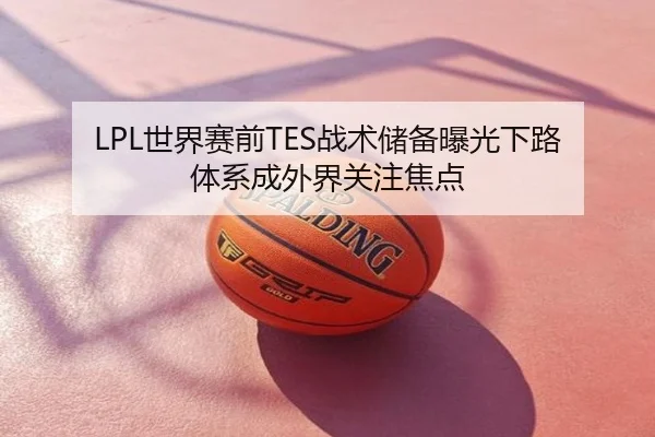 LPL世界赛前TES战术储备曝光下路体系成外界关注焦点